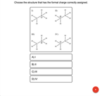 Choose the structure that has the formal charge correctly assigned.
I)
II)
H.
H.
N
H.
H.
H
H
H
III)
IV)
H
H
H.
H.
H.
H.
H
H
H
A) I
B) I|
C) II
D) IV
+
