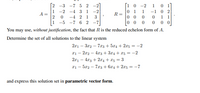 [1 0 -2
2 -3
-7 5 2
-2 -4 3 1
-2
1.
0 1
R =
0 0
1
-2
1.
-1
0 2
2 1
-5 -7 6 2 -7
-4
1
0 0
0 0
You may use, without justification, the fact that Ris the reduced echelon form of A.
Determine the set of all solutions to the linear system
2x1 – 3r2 – 7r3 + 5x4 + 2x5 = -2
21 – 2x2 – 4r3+3r4 + x5 = -2
2x1 – 4x3 + 2x4 + x5 = 3
xi – 5x2 – 7x3 + 6x4 + 2x5 = -7
and express this solution set in parametric vector form.
