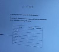 %3D
The function f is defined by the equation above for all real numbers x.
For each mteryal in the table below, click on the appropriate box to indicate whether the
function f is mereasing or decreasing on the mterval.
Interval
Increasing
Decreasing
-3くx<-2
-2<xく-1
0<x<1
1<x<2
