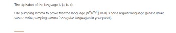 The alphabet of the language is (a, b, c):
Use pumping lemma to prove that the language (abc n>0) is not a regular language (please make
sure to write pumping lemma for regular languages in your proof).