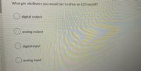 What pin attributes you would set to drive an LED on/off?
digital output
analog output
digital input
analog input
