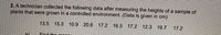 2. A technician collected the following data after measuring the heights of a sample of
plants that were grown in a controlled environment. (Data is given in cm)
13.5
15.3
10.9 20.6
17.2
16.3
17.2 12.3 19.7
17.2
Find th m
