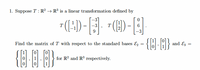 1. Suppose T : R² → R³ is a linear transformation defined by
"(H) -
- ]
T
T
9
{O H}
Find the matrix of T with respect to the standard bases E,
and Ez
for R? and R3 respectively.
