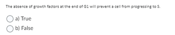 The absence of growth factors at the end of G1 will prevent a cell from progressing to S.
a) True
Ob) False