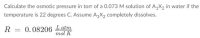 Calculate the osmotic pressure in torr of a 0.073 M solution of A,X2 in water if the
temperature is 22 degrees C. Assume A,X2 completely dissolves.
R = 0.08206 Latm
mol K
