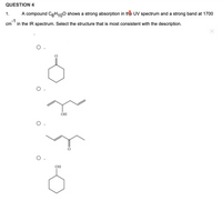 QUESTION 4
1.
A compound CH100 shows a strong absorption in the UV spectrum and a strong band at 1700
-1
cm
in the IR spectrum. Select the structure that is most consistent with the description.
O.
O.
OH
