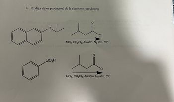 7. Prediga el(los productos) de la siguiente reacciones:
SO3H
CI
AICI 3, CH2Cl2, Anhidro, N2 atm. 0°C
CI
AICI 3, CH2Cl2, Anhidro, N₂ atm. 0°C