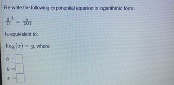 Re-write the following exponential equation in logarithmic form.
b
Y
3
Is equivalent to:
log, (x) = y, where
T
T
=
|
8
1331
11