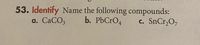 53. Identify Name the following compounds:
b. PbCrO4
a. CaCO3
c. SnCr,O,
