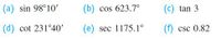 (a) sin 98°10'
(b) cos 623.7°
(c) tan 3
(d) cot 231°40'
(e) sec 1175.1°
(f) csc 0.82
