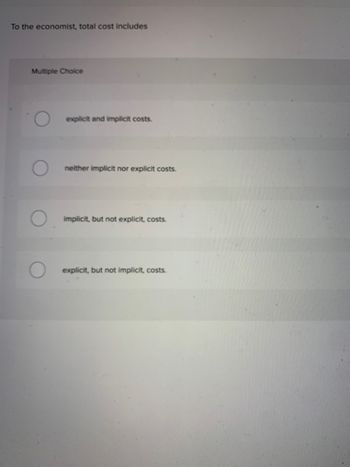 To the economist, total cost includes
Multiple Choice
explicit and implicit costs.
neither implicit nor explicit costs.
O implicit, but not explicit, costs.
explicit, but not implicit, costs.