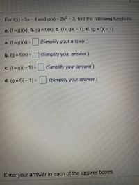 For f(x) = 5x - 4 and g(x) = 2x2- 3, find the following functions
a. (fo g)(x); b. (g o f)(x); c. (f o g)(- 1); d. (g o f)( - 1)
a. (fo g)(x) = (Simplify your answer.)
b. (g o f)(x) =
(Simplify your answer.)
c. (fo g)(- 1)=
(Simplify your answer.)
d. (g o f)(– 1) =
(Simplify your answer.)
Enter your answer in each of the answer boxes.
