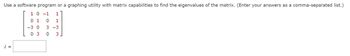 Use a software program or a graphing utility with matrix capabilities to find the eigenvalues of the matrix. (Enter your answers as a comma-separated list.)
1 0 -1 1
1
1
-3 0 3 -3
0 3
3
λ =
0
030