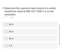 7. Determine the maximum load current of a certain
transformer rated at 48K VA if 1200 V is on the
secondary
50 A
40 A
30 A
4 A
