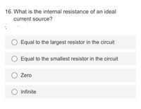 16. What is the internal resistance of an ideal
current source?
Equal to the largest resistor in the circuit
Equal to the smallest resistor in the circuit
O Zero
Infinite
