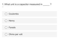 1. What unit is a capacitor measured in
Coulombs
Henry
Farads
Ohms per volt
