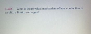 1-460 What is the physical mechanism of heat conduction in
a solid, a liquid, and a gas?