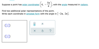 Suppose a point has polar coordinates 4,
4
with the angle measured in radians.
Find two additional polar representations of the point.
Write each coordinate in simplest form with the angle in [-27T, 2n].
OD
