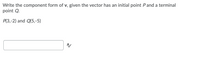 Write the component form of v, given the vector has an initial point Pand a terminal
point Q.
P(3,-2) and Q(5,-5)
