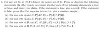 5. For any set X, let P(X) denote the power set of X. Prove or disprove the following
statements (In other words, determine whether each of the following statements is true
or false, and prove your claim. If the statement is true, give a proof. If the statement
is false, prove that the negation is true, i.e. give a counterexample).
(a) For any sets A and B, P(AN B) = P(A) N P(B).
(b) For any sets A and B, P(AU B) = P(A) U P(B).
(c) For any sets A, B, and C, A\ (BUC) = (A\ B)U (A \ C).
(d) For any sets A, B, C, if An BC C, then (A\C)NB=Ø.
