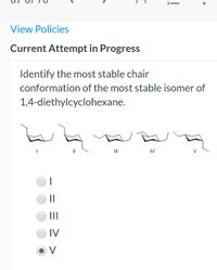 View Policies
Current Attempt in Progress
Identify the most stable chair
conformation of the most stable isomer of
1,4-diethylcyclohexane.
II
IV
||
II
IV
V
