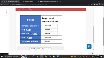 Unit 42-Le Chateliers Principle X
My Questions | bartleby
go.view.usg.edu/d21/le/content/2739735/viewContent/52838900/View
javascript:void(0
Sorry, that's incorrect. Try again?
Type here to search
Stress
Increase pressure
Add H₂(g)
Remove C₂H₂(g)
Add CH₂(g)
Decrease volume
02 is removed from the followin
Response of
system to stress
unchanged
shifts left
shifts left
shifts right
shifts left
shifts left shifts right unchanged
59°F
I
ENG
952 AM
2/15/2023