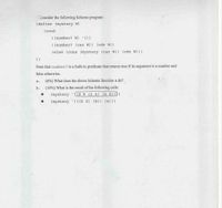 Consider the following Scheme program:
(define (mystery W)
(cond
( (number? W) ())
( (number? (car W)) (cdr W))
(else (cons (mystery (car W)) (cdr W)))
))
Note that number? is a built-in predicate that returns true if its argument is a number and
false otherwise.
a.
(6%) What does the above Scheme function x do?
b.
(14%) What is the result of the following calls:
(mystery (9 8 (2 4) (4 5))))
(mystery (((5 3) (8)) (4)))
