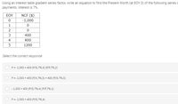 Using an interest table gradient series factor, write an equation to find the Present Worth (at EOY 0) of the following series o
payments. Interest is 7%.
EOY
NCF ($)
-1,000
1
2
3
400
4
800
1200
Select the correct response:
P=- 1,000 + 400 (P/G,7%,3) (P/F,7%,2)
P=- 1,000 + 400 (P/A,7%,3) + 400 (P/G,7%,3)
- 1,000 + 400 (P/G,7%,4) (P/F,7%,1)
P=- 1,000 + 400 (P/G,7%,4)
