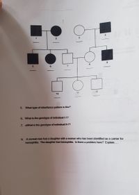 12
11
10
5. What type of inheritance patterm is this?
6. What is the genotype of individual I-17
7. zWhat is the genotype of individual I-7?
. A normal man has a daughter with a woman who has been idenfified as a carrier for
hemophilia. The daughter has hemophilia. is there a problem here? Expiain.
