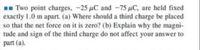 Two point charges, -25 uC and -75 µC, are held fixed
exactly 1.0 m apart. (a) Where should a third charge be placed
so that the net force on it is zero? (b) Explain why the magni-
tude and sign of the third charge do not affect your answer to
part (a).
