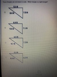 These triangles are not drawn to scale. Which triangle is a right triangle?
5.1ft
84R
7.3t
6.4ft
9.4 ft
7.1ft
6.5 ft
7.2 ft
9.7 ft
5.2 ft
8.4 ft
6.3 ft
Previous
of
