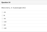 Question 14
What is the FA -S- FĘ bond angle in SF4?
<90
90
>90
<120
120
>120
