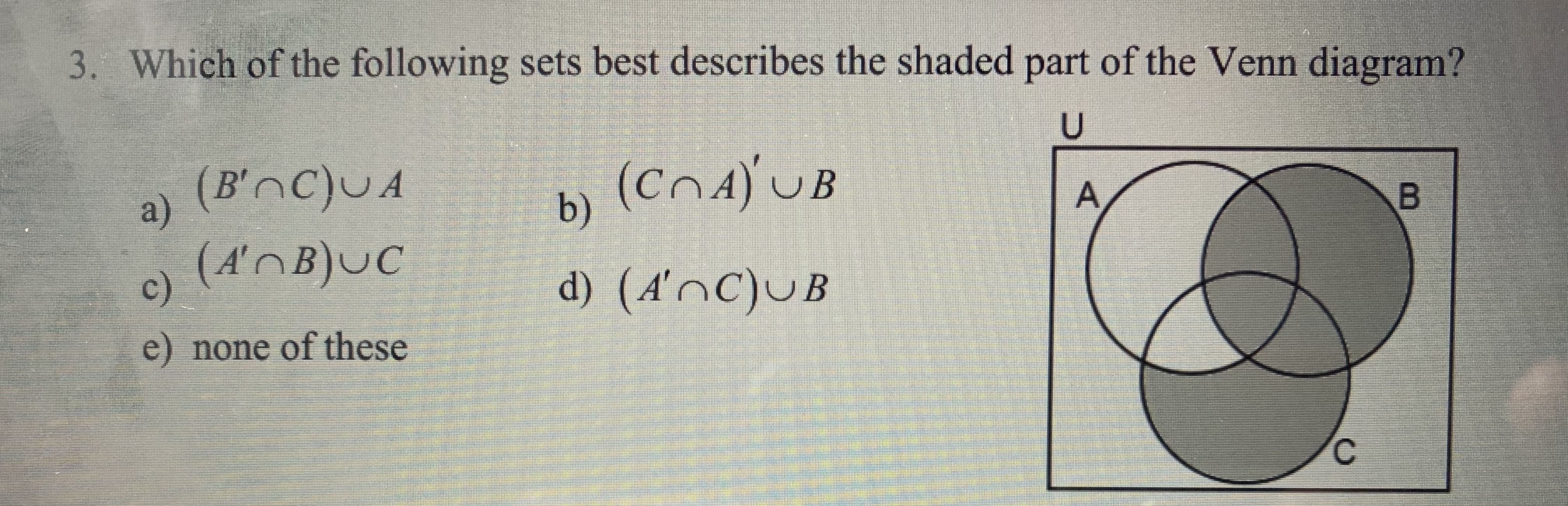 Which of the following sets best describes the shaded part of the Venn diagram?
(B'AC}UA
(CnA) UB
Di
d) (4'nC)uB
a)
(A'nB}UC
e) none of these
