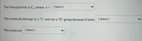 The Principal Axis is C, where n= [Select)
This molecule belongs to a "C" and not a "D" group because it lacks [Select ]
This molecule (Select]
>
