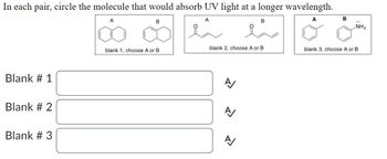 In each pair, circle the molecule that would absorb UV light at a longer wavelength.
B
A
B
B
Blank # 1
Blank # 2
Blank # 3
blank 2, choose A or B
blank 1, choose A or B
blank 3, choose A or B
A
A
NH2