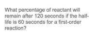 What percentage of reactant will
remain after 120 seconds if the half-
life is 60 seconds for a first-order
reaction?
