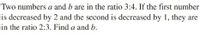 Two numbers a and b are in the ratio 3:4. If the first number
is decreased by 2 and the second is decreased by 1, they are
in the ratio 2:3. Find a and b.
