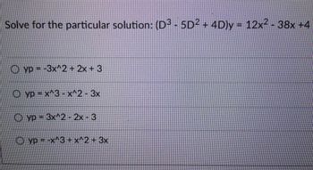 Solve for the particular solution: (D³ - 5D² + 4D)y = 12x² - 38x +4
yp = -3x^2 + 2x + 3
Oyp = x^3-x^2 - 3x
Oyp = 3x^2 - 2x-3
Оyp =-x^3 + x^2 + 3x