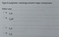 Type D (sulphate- resisting) cement major component
veliof ele
Select one:
a.
СЗА
er orerla
ene c
whe
she
O b.
CAAF
O c.
C25
O d.
C3S
