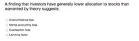 A finding that investors have generally lower allocation to stocks than
warranted by theory suggests:
Overconfidence bias
Mental accounting bias
Overreaction bias
O Lemming factor

