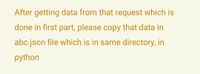 After getting data from that request which is
done in first part, please copy that data in
abc.json file which is in same directory, in
python
