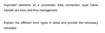 Important elements of a successful data connection layer frame
transfer are error and flow management.
Explain the different error types in detail and provide the necessary
remedies.