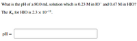 What is the pH of a 80.0 mL solution which is 0.23 M in IO and 0.47 M in HIO?
The Ka for HIO is 2.3 × 10-1".
pH =
