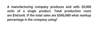 A manufacturing company produces and sells 20,000
units of a single product. Total production costs
are $14/unit. If the total sales are $560,000 what markup
percentage is the company using?