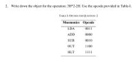 2. Write down the object for the operation: 3H*2-2H. Use the opcode provided in Table-I.
TABLE I: OPCODE FOR QUESTION- 2
Mnemonics Opcode
LDA
0011
ADD
0000
SUB
0010
OUT
1100
HLT
1111
