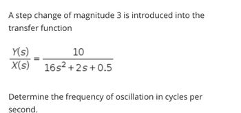 A step change of magnitude 3 is introduced into the
transfer function
Y(s)
10
X(s) 16s²+2s +0.5
Determine the frequency of oscillation in cycles per
second.