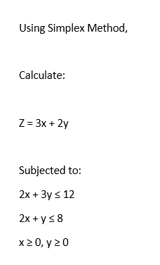 Using Simplex Method,
Calculate:
Z = 3x + 2y
Subjected to:
2x + 3y ≤ 12
2x + y ≤ 8
x ≥ 0, y 20