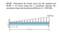 12-22. Determine the elastic curve for the cantilevered
W360 × 45 beam using the x coordinate. Specify the
maximum slope and maximum deflection. E = 200 GPa.
50 kN/m
A
В
- 2.7 m-
