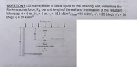 QUESTION 5 (20 marks) Refer to below figure for the retaining wall, determine the
Rankine active force, Pa, per unit length of the wall and the location of the resultant.
Where as H = 6 m , H, = 4 m, y1 = 16.5 kN/m°, y2sat =19 kN/m°, o'1 = 30 (deg), o'2 = 36
(deg), q = 20 kN/m²
%3D
Surcharge - y
1.
1 1
Sand
H
Gmundwaler lahle
H
Sand
Y: (saturated unit weight)
Frxtionles wall
