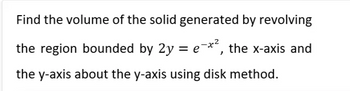 Find the volume of the solid generated by revolving
the region bounded by 2y = e-x², the x-axis and
the y-axis about the y-axis using disk method.